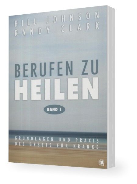 Bill Johnson & Randy Clark: Berufen zu Heilen Band 1